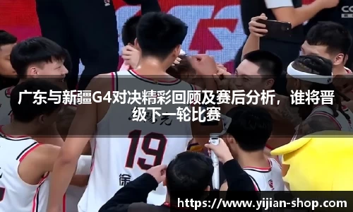 广东与新疆G4对决精彩回顾及赛后分析，谁将晋级下一轮比赛