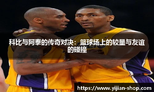 科比与阿泰的传奇对决：篮球场上的较量与友谊的碰撞