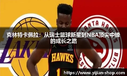 克林特卡佩拉：从瑞士篮球新星到NBA顶尖中锋的成长之路